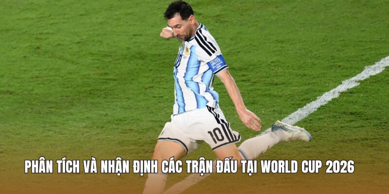 Phân tích và nhận định các trận đấu tại World Cup 2026